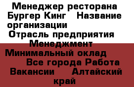 Менеджер ресторана Бургер Кинг › Название организации ­ Burger King › Отрасль предприятия ­ Менеджмент › Минимальный оклад ­ 35 000 - Все города Работа » Вакансии   . Алтайский край